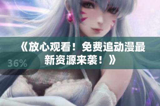 《放心观看！免费追动漫最新资源来袭！》