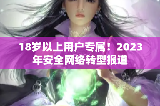 18岁以上用户专属！2023年安全网络转型报道