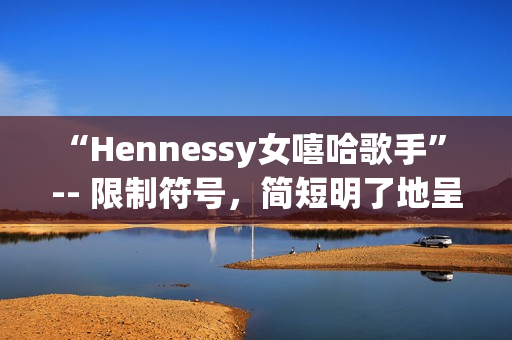 “Hennessy女嘻哈歌手” -- 限制符号，简短明了地呈现主题。