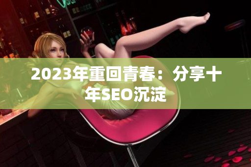 2023年重回青春：分享十年SEO沉淀