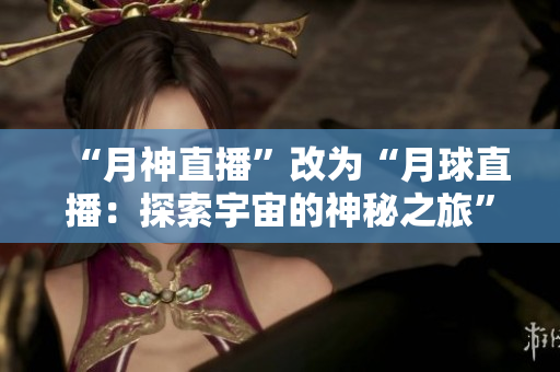 “月神直播”改为“月球直播：探索宇宙的神秘之旅”