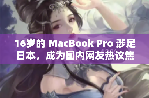 16岁的 MacBook Pro 涉足日本，成为国内网友热议焦点