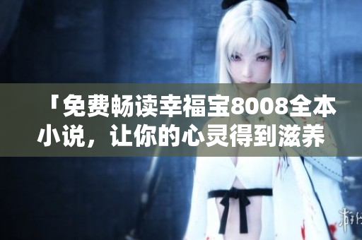 「免费畅读幸福宝8008全本小说，让你的心灵得到滋养！」