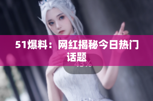 51爆料：网红揭秘今日热门话题