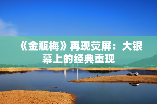 《金瓶梅》再现荧屏：大银幕上的经典重现