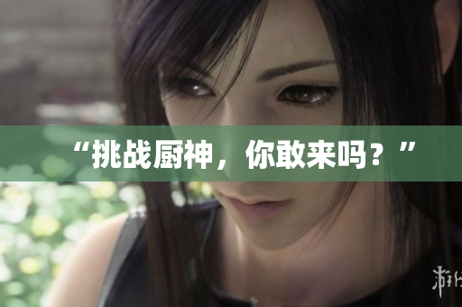 “挑战厨神，你敢来吗？”