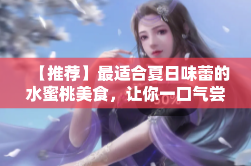 【推荐】最适合夏日味蕾的水蜜桃美食，让你一口气尝遍！