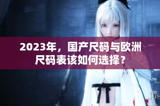 2023年，国产尺码与欧洲尺码表该如何选择？