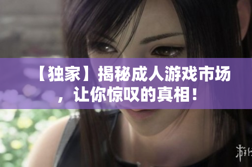 【独家】揭秘成人游戏市场，让你惊叹的真相！