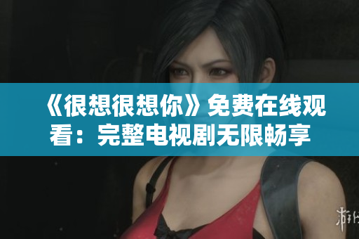 《很想很想你》免费在线观看：完整电视剧无限畅享