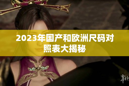 2023年国产和欧洲尺码对照表大揭秘