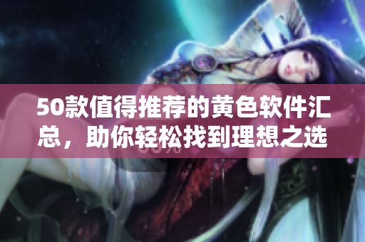 50款值得推荐的黄色软件汇总，助你轻松找到理想之选