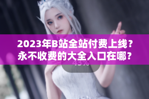 2023年B站全站付费上线？永不收费的大全入口在哪？