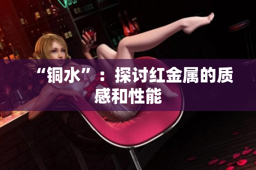 “铜水”：探讨红金属的质感和性能