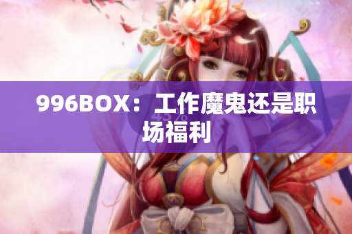 996BOX：工作魔鬼还是职场福利