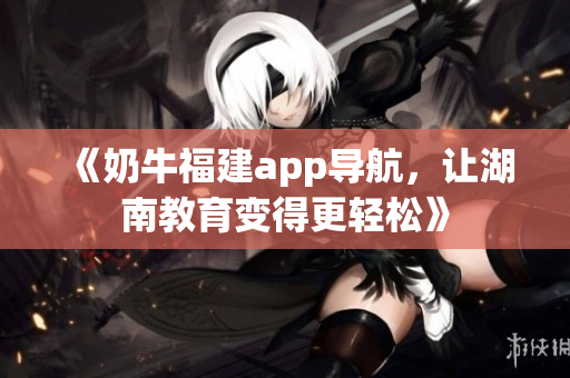 《奶牛福建app导航，让湖南教育变得更轻松》