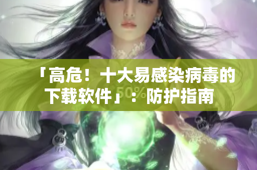 「高危！十大易感染病毒的下载软件」：防护指南