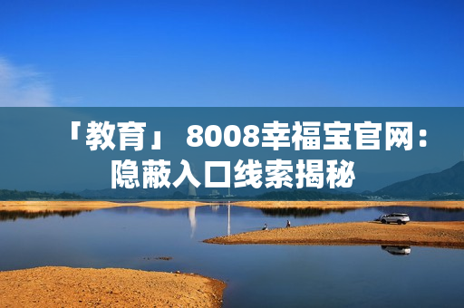 「教育」 8008幸福宝官网：隐蔽入口线索揭秘