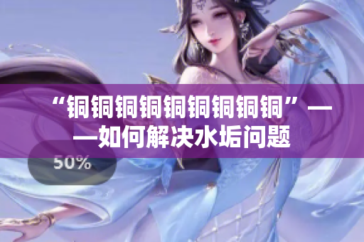 “铜铜铜铜铜铜铜铜铜”——如何解决水垢问题