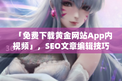 「免费下载黄金网站App内视频」，SEO文章编辑技巧教学