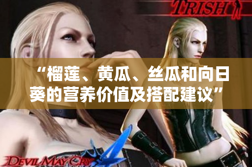 “榴莲、黄瓜、丝瓜和向日葵的营养价值及搭配建议”