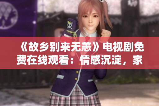 《故乡别来无恙》电视剧免费在线观看：情感沉淀，家乡回忆。