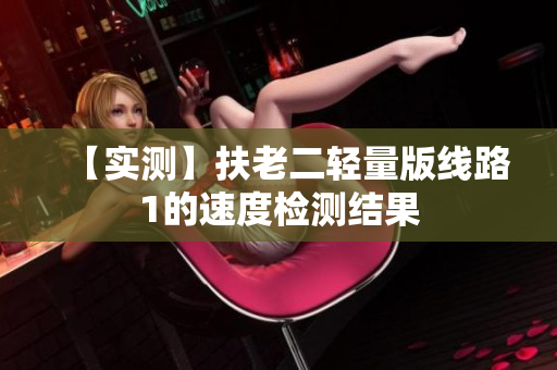 【实测】扶老二轻量版线路1的速度检测结果
