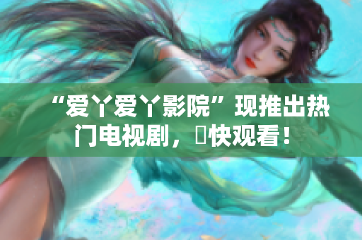 “爱丫爱丫影院”现推出热门电视剧，趕快观看！
