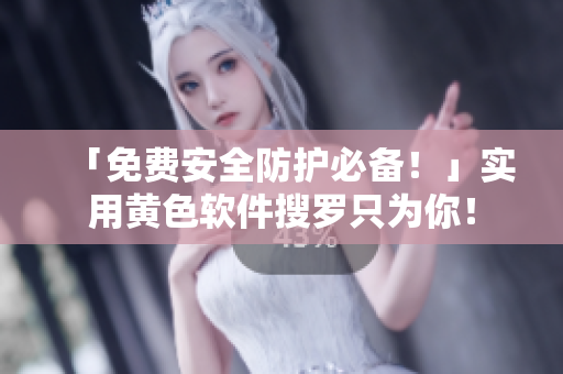 「免费安全防护必备！」实用黄色软件搜罗只为你！