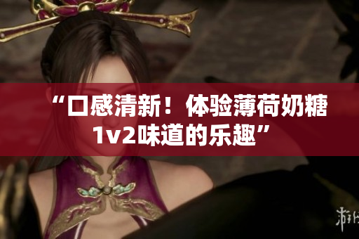 “口感清新！体验薄荷奶糖1v2味道的乐趣”