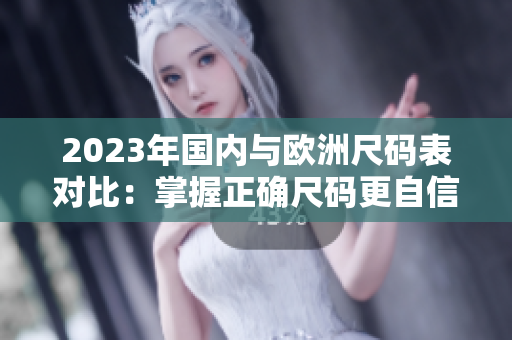 2023年国内与欧洲尺码表对比：掌握正确尺码更自信