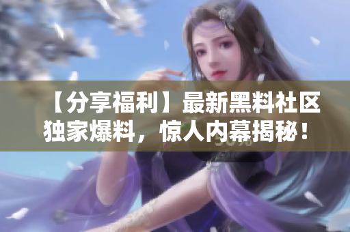 【分享福利】最新黑料社区独家爆料，惊人内幕揭秘！