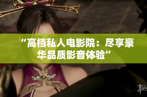 “高档私人电影院：尽享豪华品质影音体验”