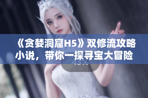 《贪婪洞窟H5》双修流攻略小说，带你一探寻宝大冒险！