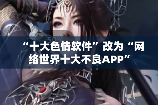 “十大色情软件”改为“网络世界十大不良APP”