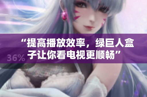 “提高播放效率，绿巨人盒子让你看电视更顺畅”