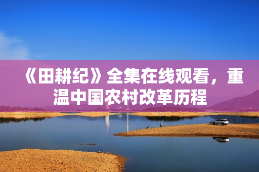 《田耕纪》全集在线观看，重温中国农村改革历程