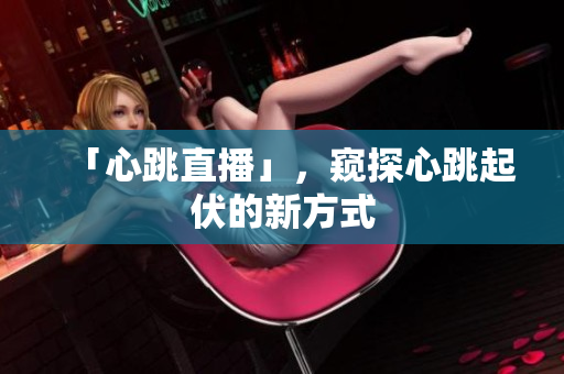 「心跳直播」，窥探心跳起伏的新方式