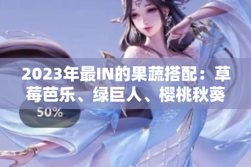 2023年最IN的果蔬搭配：草莓芭乐、绿巨人、樱桃秋葵、粉色！