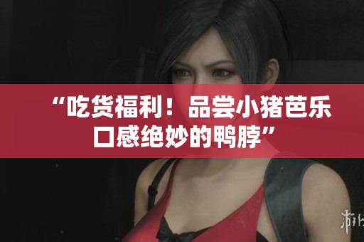 “吃货福利！品尝小猪芭乐口感绝妙的鸭脖”