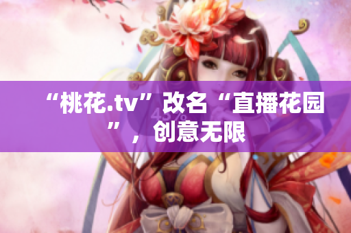“桃花.tv”改名“直播花园”，创意无限