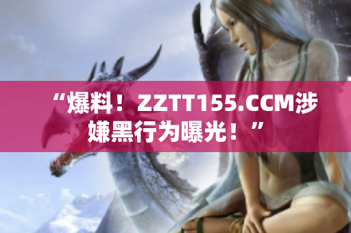 “爆料！ZZTT155.CCM涉嫌黑行为曝光！”