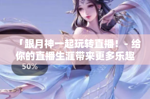 「跟月神一起玩转直播！- 给你的直播生涯带来更多乐趣！」