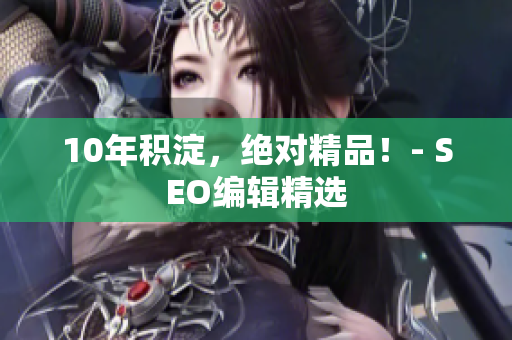 10年积淀，绝对精品！- SEO编辑精选
