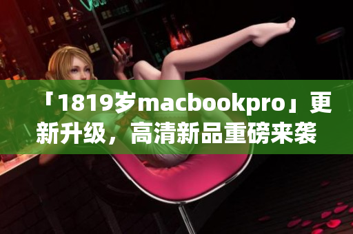 「1819岁macbookpro」更新升级，高清新品重磅来袭！