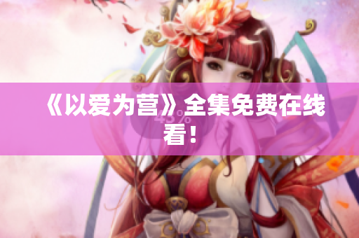 《以爱为营》全集免费在线看！