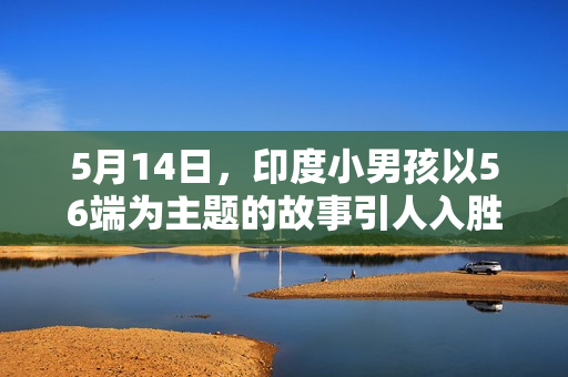5月14日，印度小男孩以56端为主题的故事引人入胜