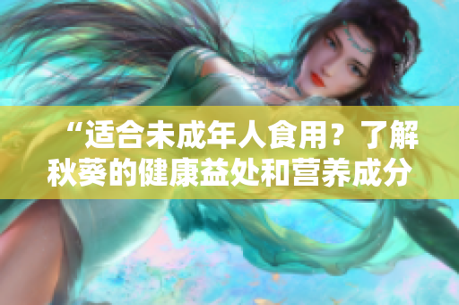 “适合未成年人食用？了解秋葵的健康益处和营养成分”
