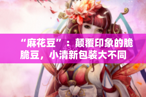 “麻花豆”：颠覆印象的脆脆豆，小清新包装大不同