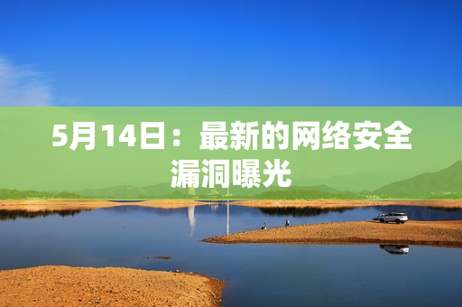 5月14日：最新的网络安全漏洞曝光